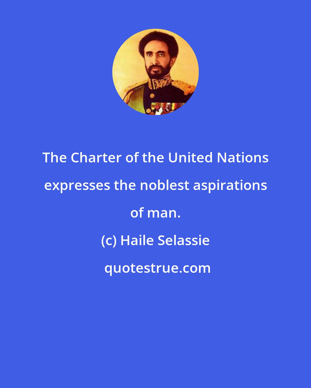 Haile Selassie: The Charter of the United Nations expresses the noblest aspirations of man.
