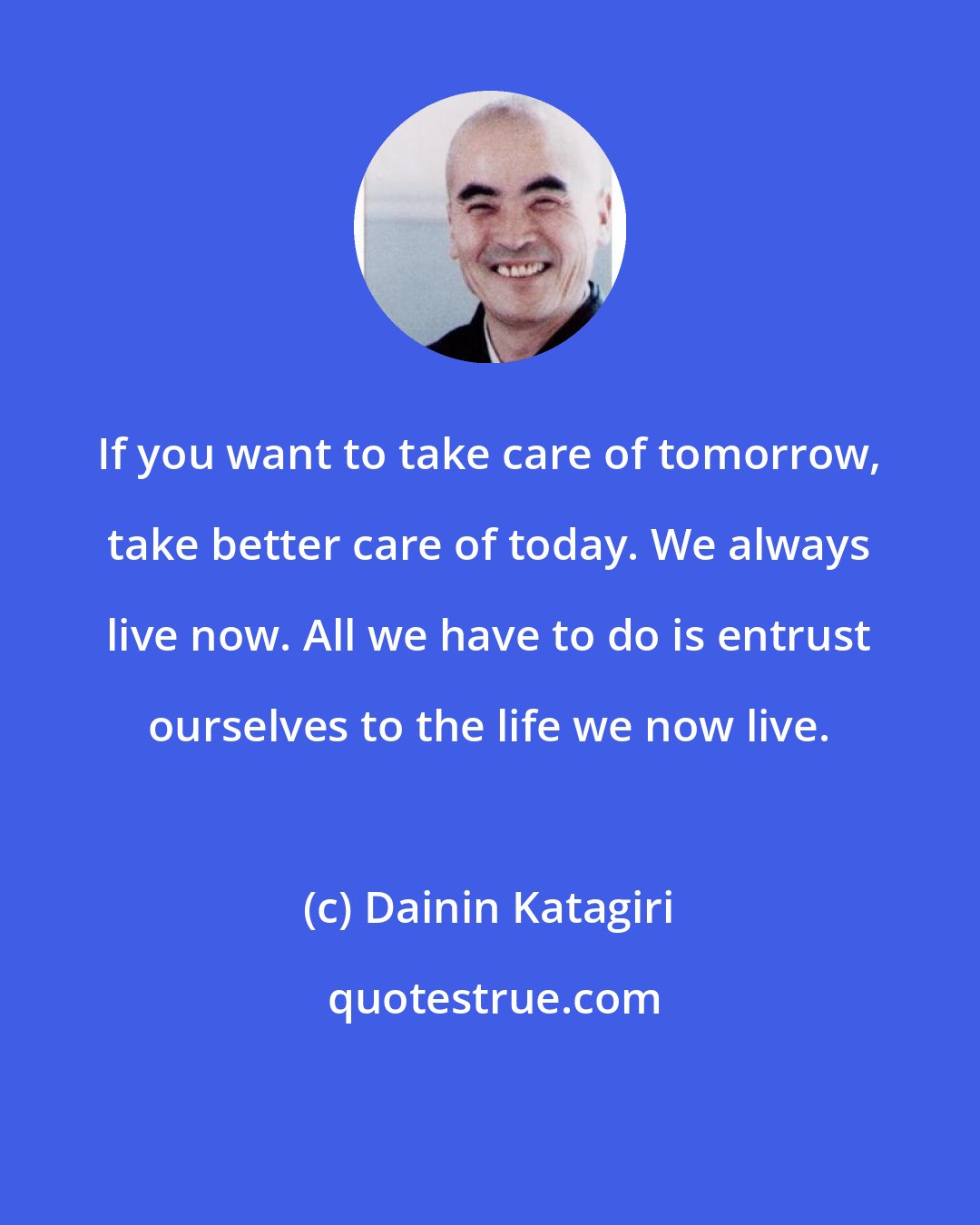 Dainin Katagiri: If you want to take care of tomorrow, take better care of today. We always live now. All we have to do is entrust ourselves to the life we now live.