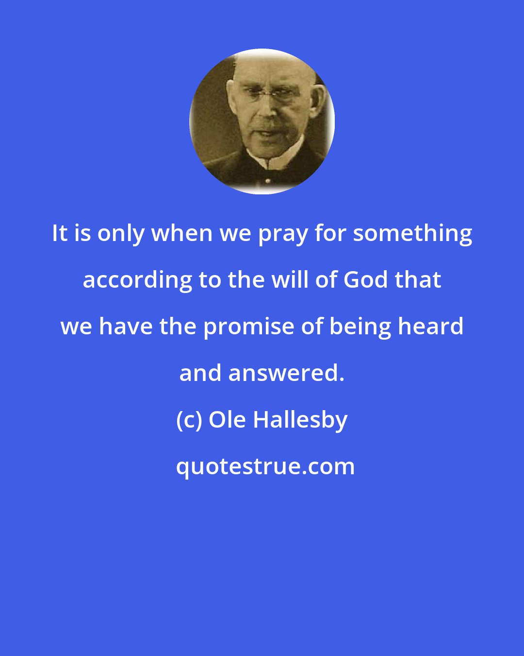 Ole Hallesby: It is only when we pray for something according to the will of God that we have the promise of being heard and answered.