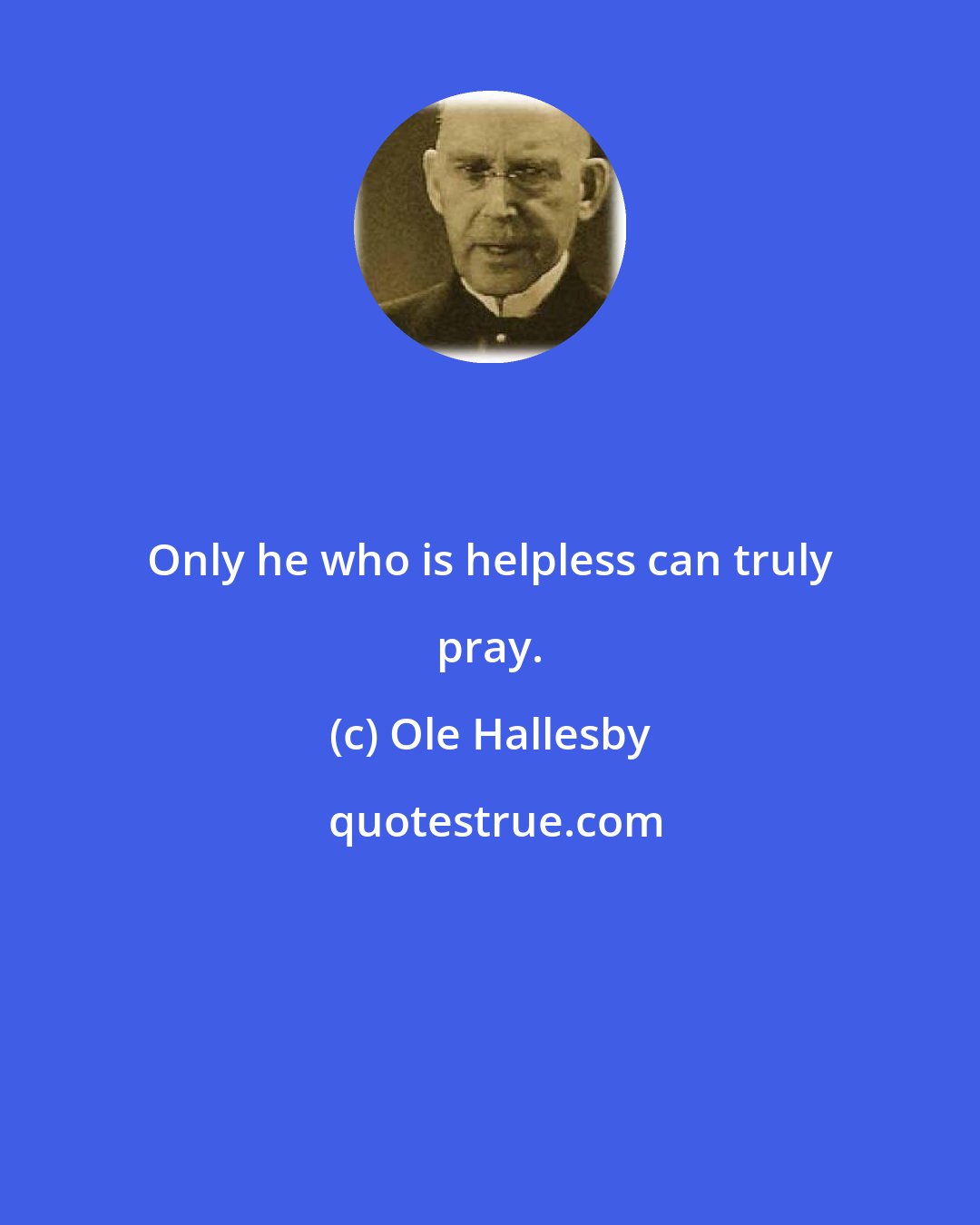 Ole Hallesby: Only he who is helpless can truly pray.