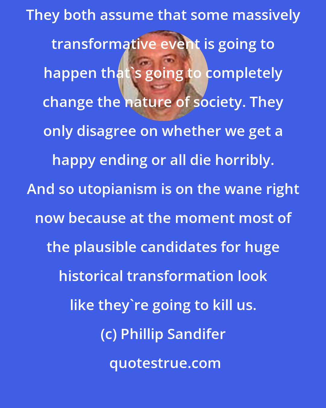 Phillip Sandifer: I think utopianism and eschatology are really two sides of the same coin. They both assume that some massively transformative event is going to happen that's going to completely change the nature of society. They only disagree on whether we get a happy ending or all die horribly. And so utopianism is on the wane right now because at the moment most of the plausible candidates for huge historical transformation look like they're going to kill us.