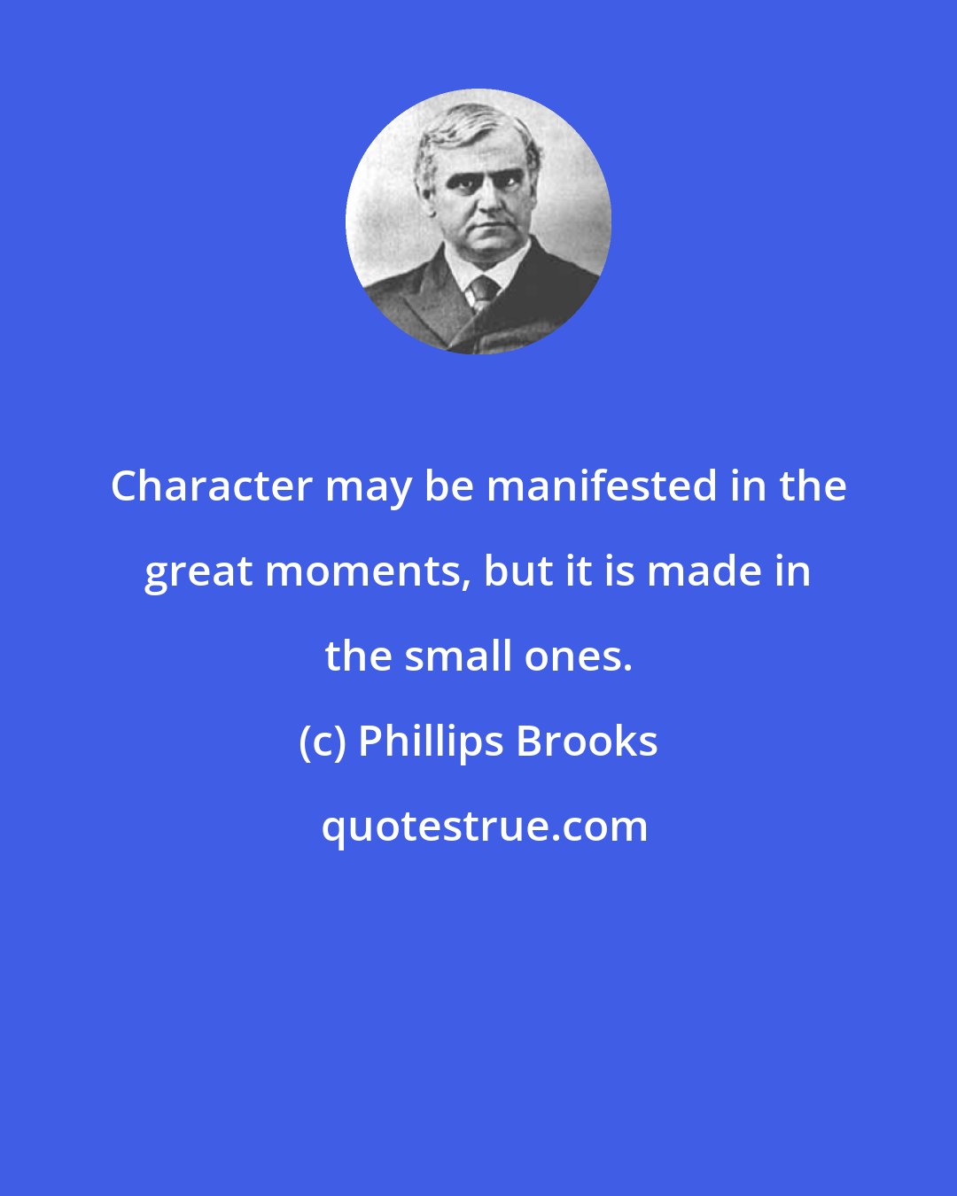 Phillips Brooks: Character may be manifested in the great moments, but it is made in the small ones.
