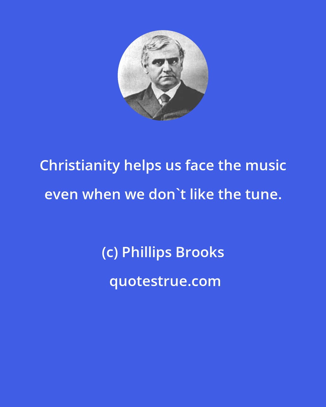Phillips Brooks: Christianity helps us face the music even when we don't like the tune.