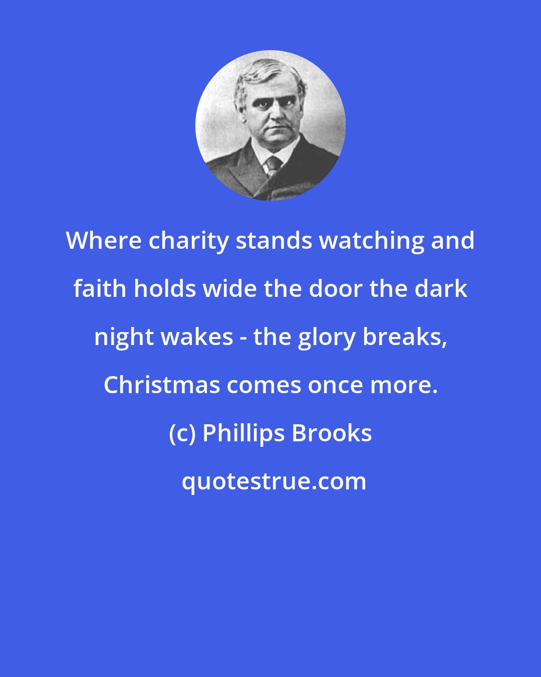 Phillips Brooks: Where charity stands watching and faith holds wide the door the dark night wakes - the glory breaks, Christmas comes once more.