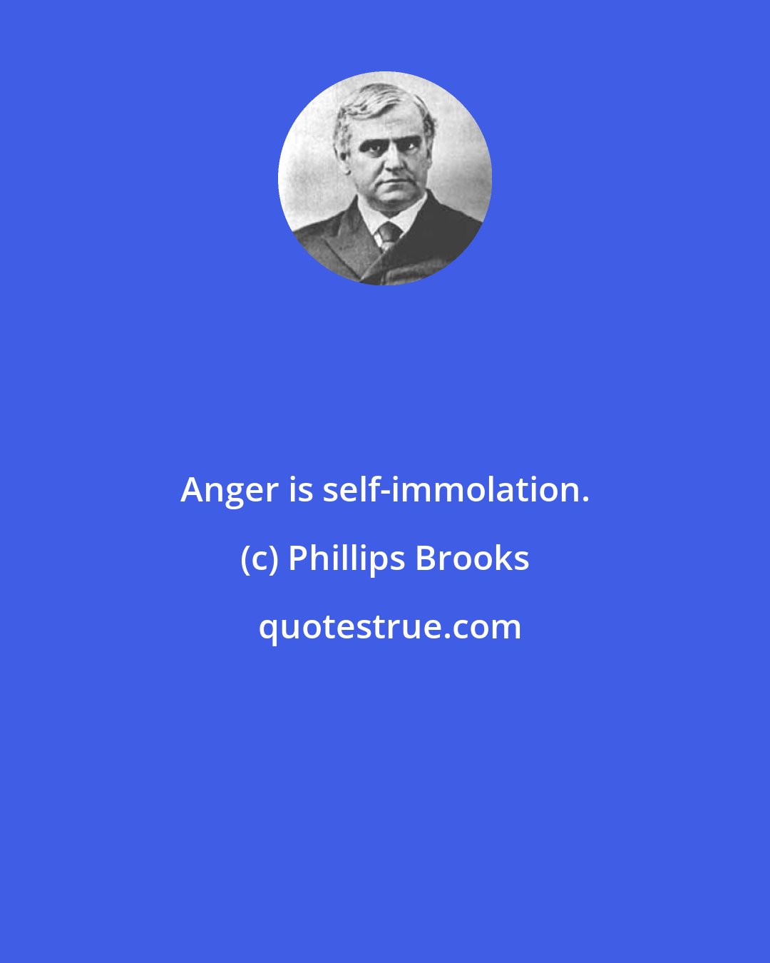 Phillips Brooks: Anger is self-immolation.