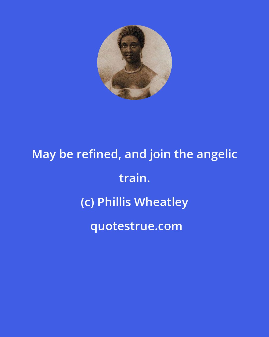 Phillis Wheatley: May be refined, and join the angelic train.