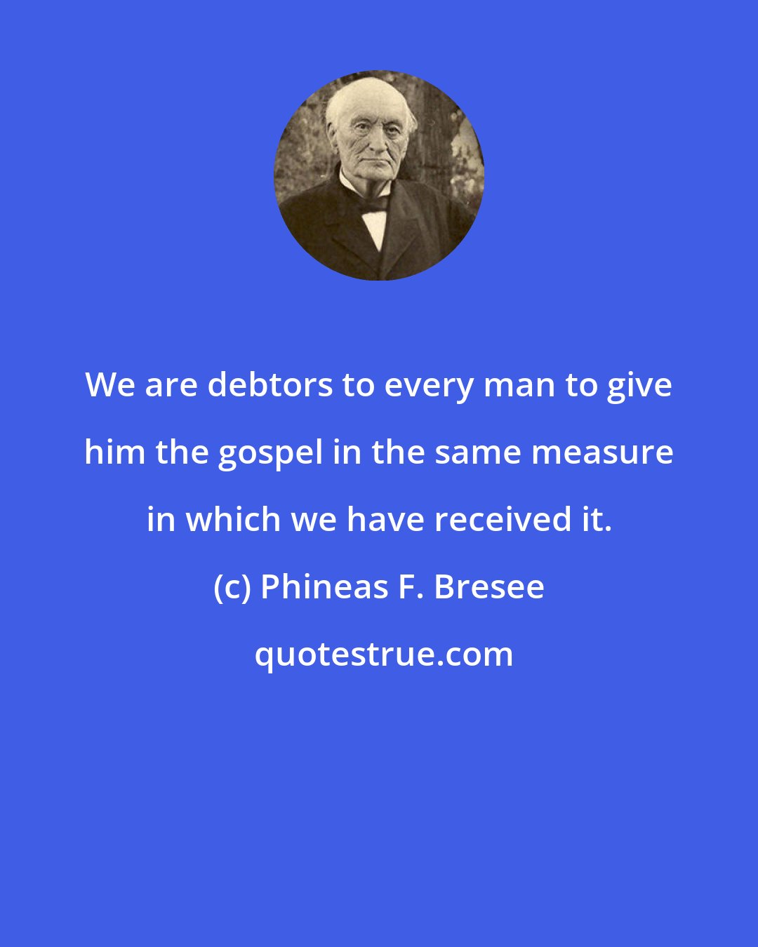 Phineas F. Bresee: We are debtors to every man to give him the gospel in the same measure in which we have received it.