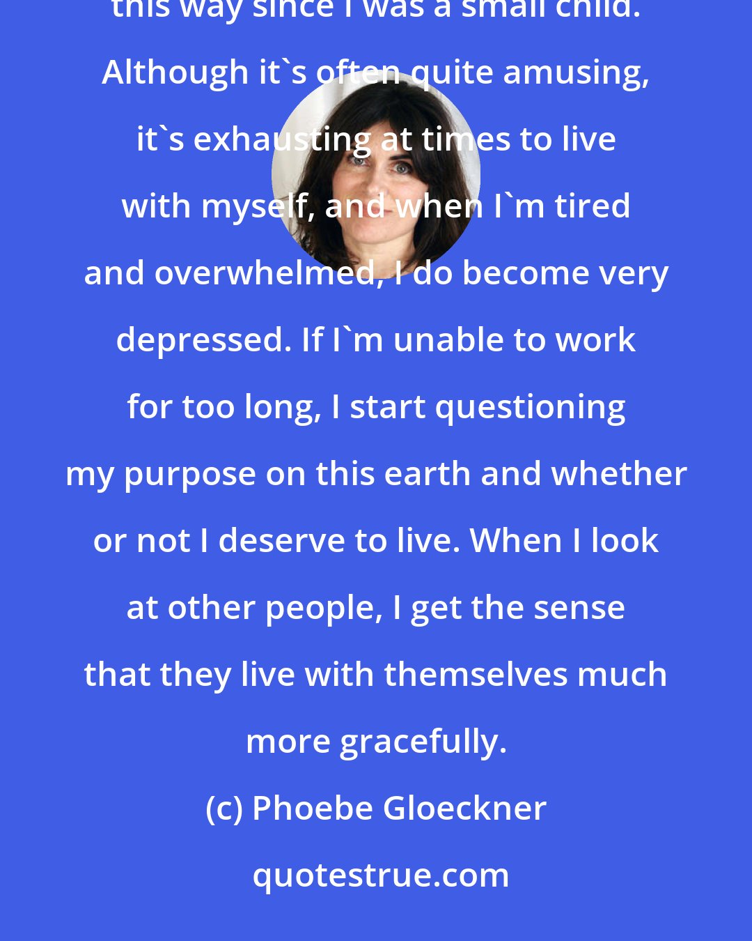 Phoebe Gloeckner: I'd describe my inner life as constantly vigilant, always ready to flee or respond with violence. I've felt this way since I was a small child. Although it's often quite amusing, it's exhausting at times to live with myself, and when I'm tired and overwhelmed, I do become very depressed. If I'm unable to work for too long, I start questioning my purpose on this earth and whether or not I deserve to live. When I look at other people, I get the sense that they live with themselves much more gracefully.