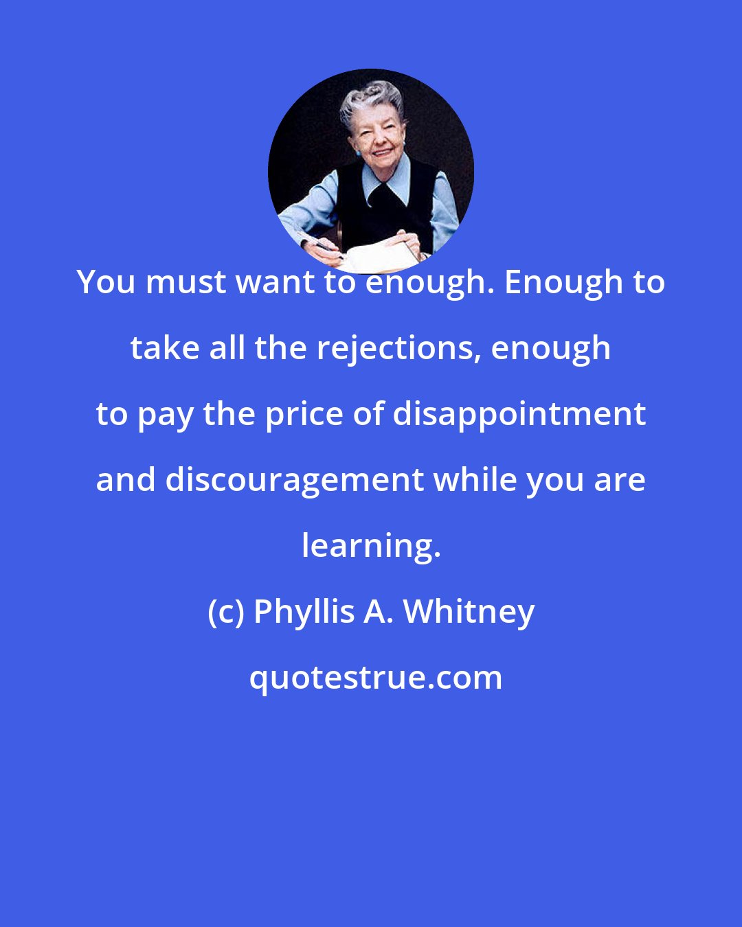 Phyllis A. Whitney: You must want to enough. Enough to take all the rejections, enough to pay the price of disappointment and discouragement while you are learning.