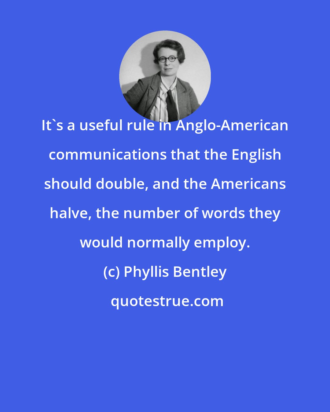 Phyllis Bentley: It's a useful rule in Anglo-American communications that the English should double, and the Americans halve, the number of words they would normally employ.