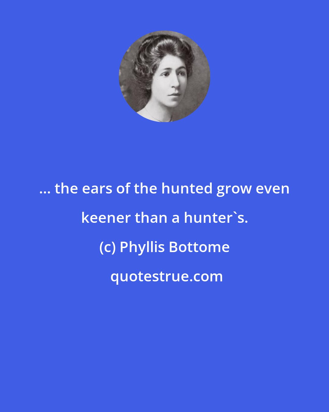 Phyllis Bottome: ... the ears of the hunted grow even keener than a hunter's.