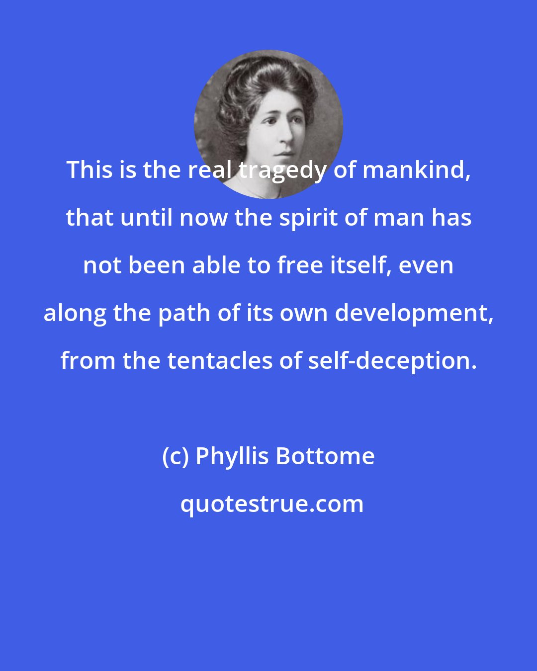Phyllis Bottome: This is the real tragedy of mankind, that until now the spirit of man has not been able to free itself, even along the path of its own development, from the tentacles of self-deception.