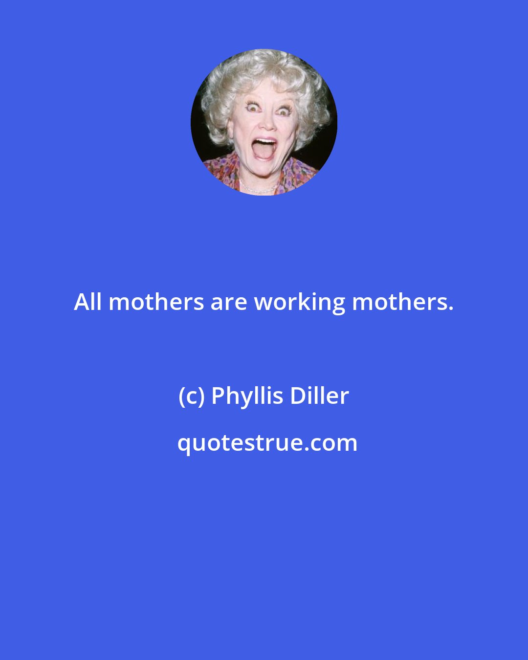 Phyllis Diller: All mothers are working mothers.