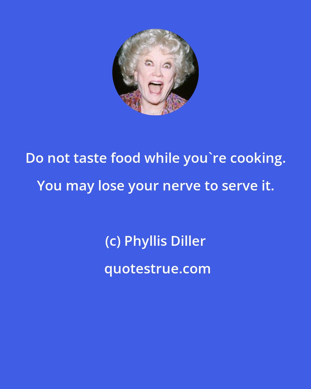 Phyllis Diller: Do not taste food while you're cooking. You may lose your nerve to serve it.