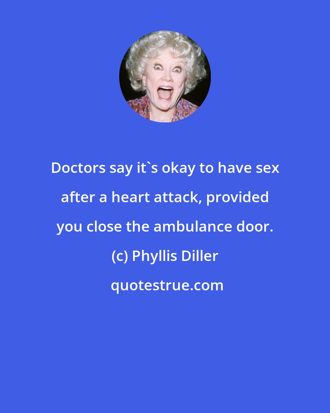 Phyllis Diller: Doctors say it's okay to have sex after a heart attack, provided you close the ambulance door.