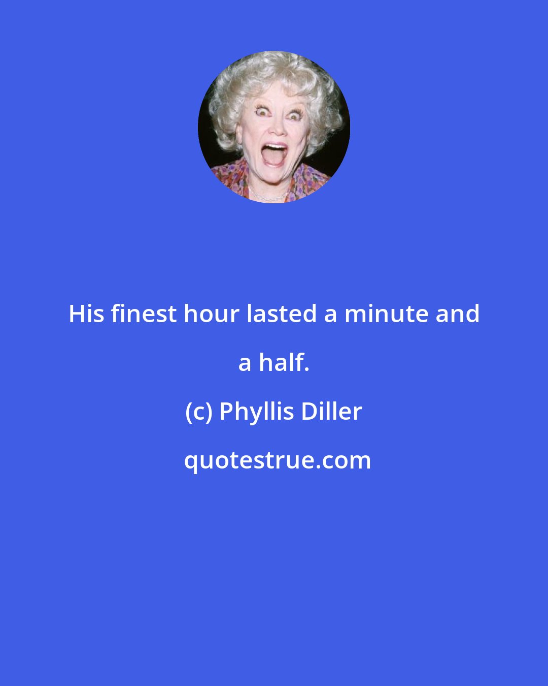 Phyllis Diller: His finest hour lasted a minute and a half.