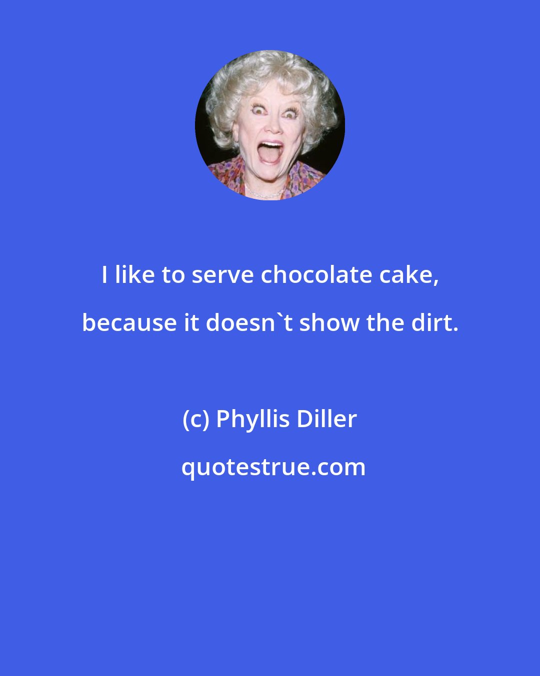 Phyllis Diller: I like to serve chocolate cake, because it doesn't show the dirt.