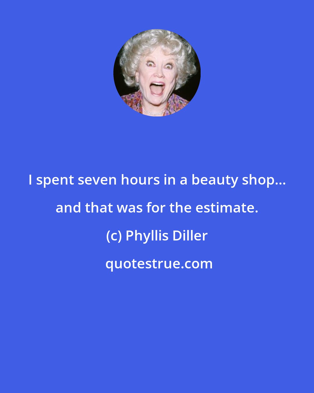 Phyllis Diller: I spent seven hours in a beauty shop... and that was for the estimate.