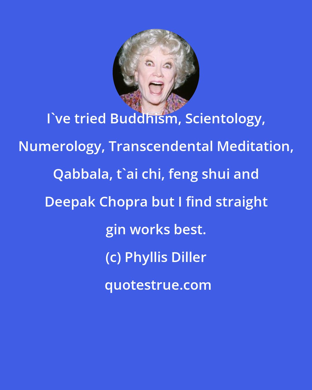 Phyllis Diller: I've tried Buddhism, Scientology, Numerology, Transcendental Meditation, Qabbala, t'ai chi, feng shui and Deepak Chopra but I find straight gin works best.