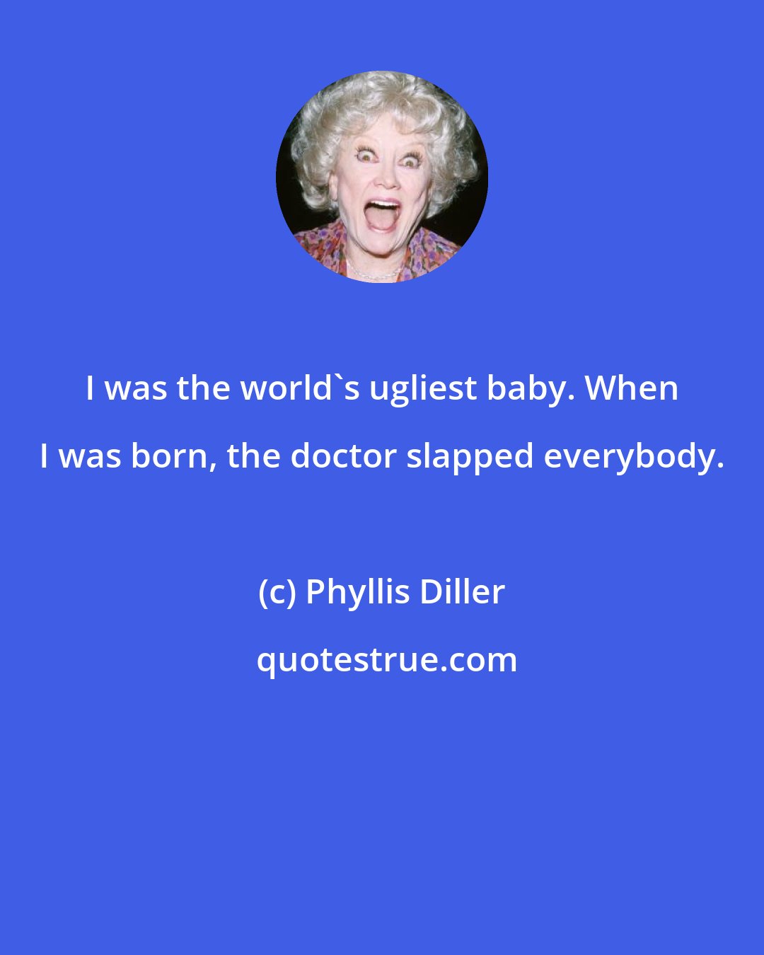 Phyllis Diller: I was the world's ugliest baby. When I was born, the doctor slapped everybody.