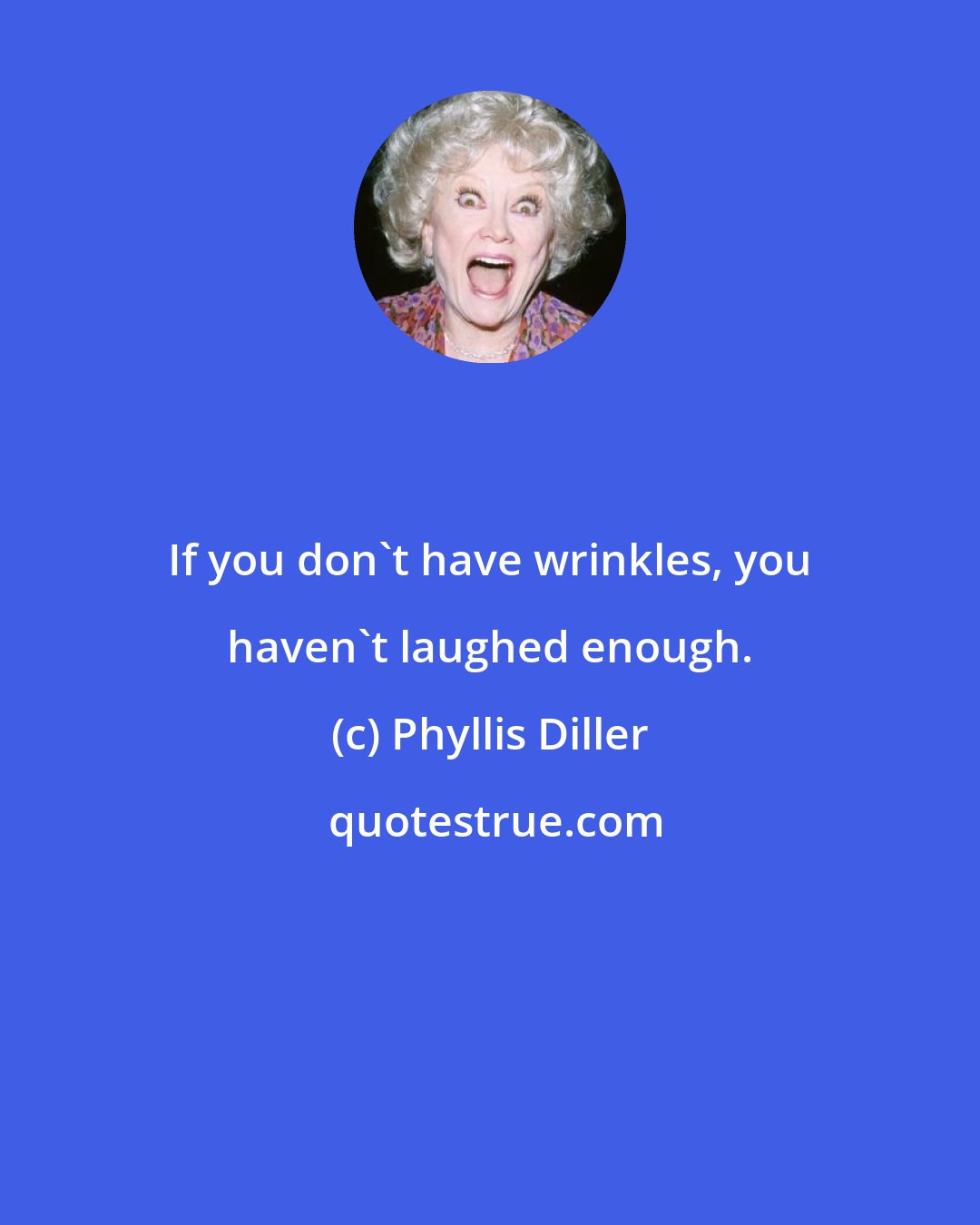 Phyllis Diller: If you don't have wrinkles, you haven't laughed enough.