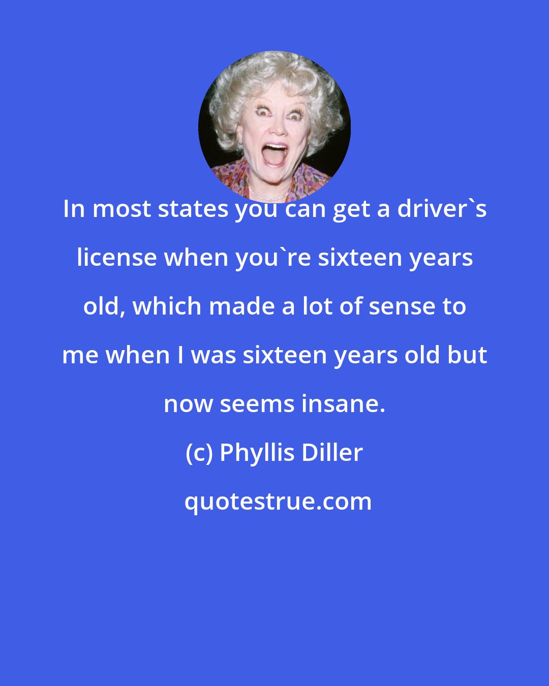 Phyllis Diller: In most states you can get a driver's license when you're sixteen years old, which made a lot of sense to me when I was sixteen years old but now seems insane.