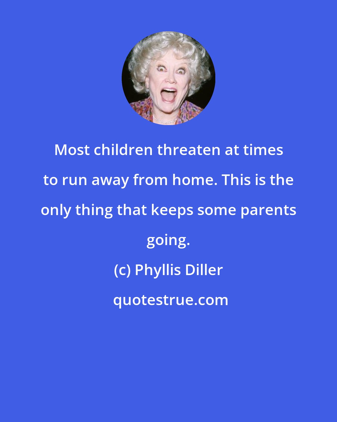 Phyllis Diller: Most children threaten at times to run away from home. This is the only thing that keeps some parents going.