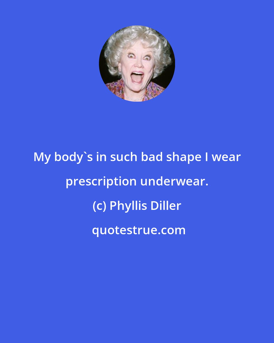 Phyllis Diller: My body's in such bad shape I wear prescription underwear.