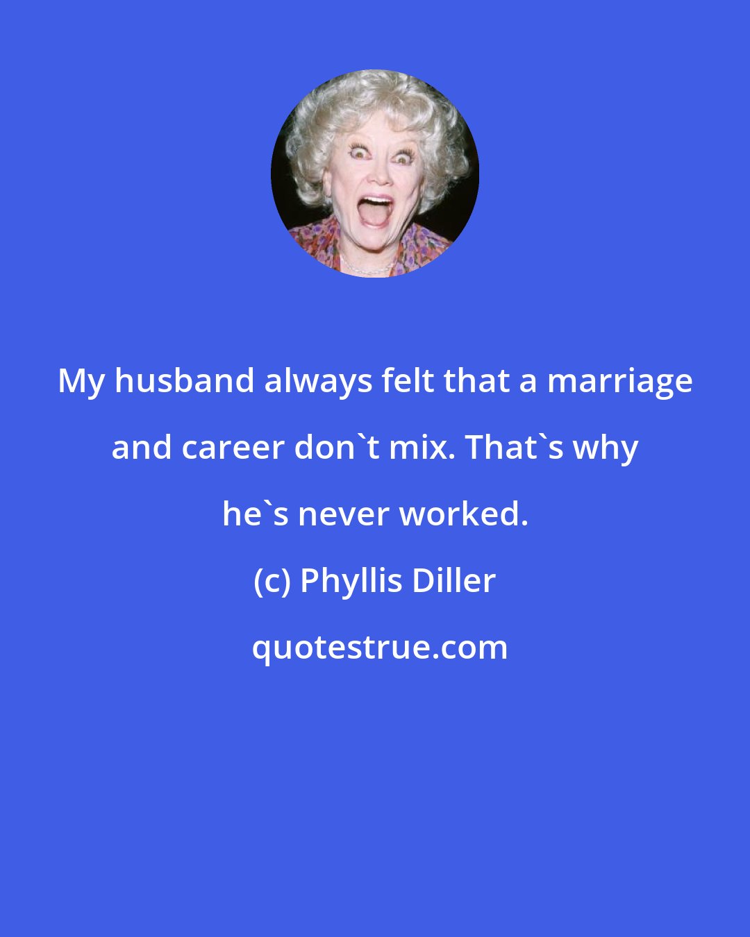 Phyllis Diller: My husband always felt that a marriage and career don't mix. That's why he's never worked.