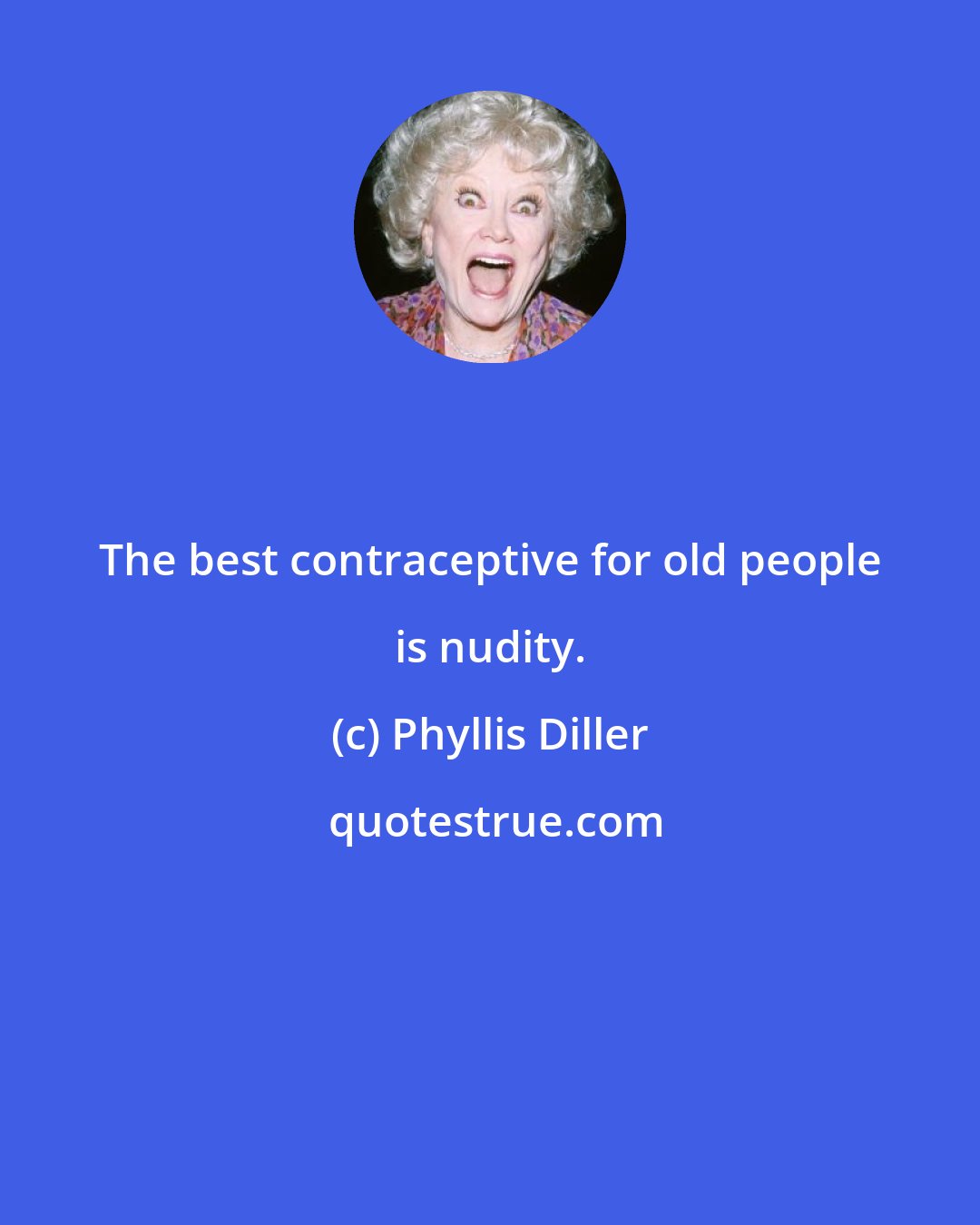Phyllis Diller: The best contraceptive for old people is nudity.