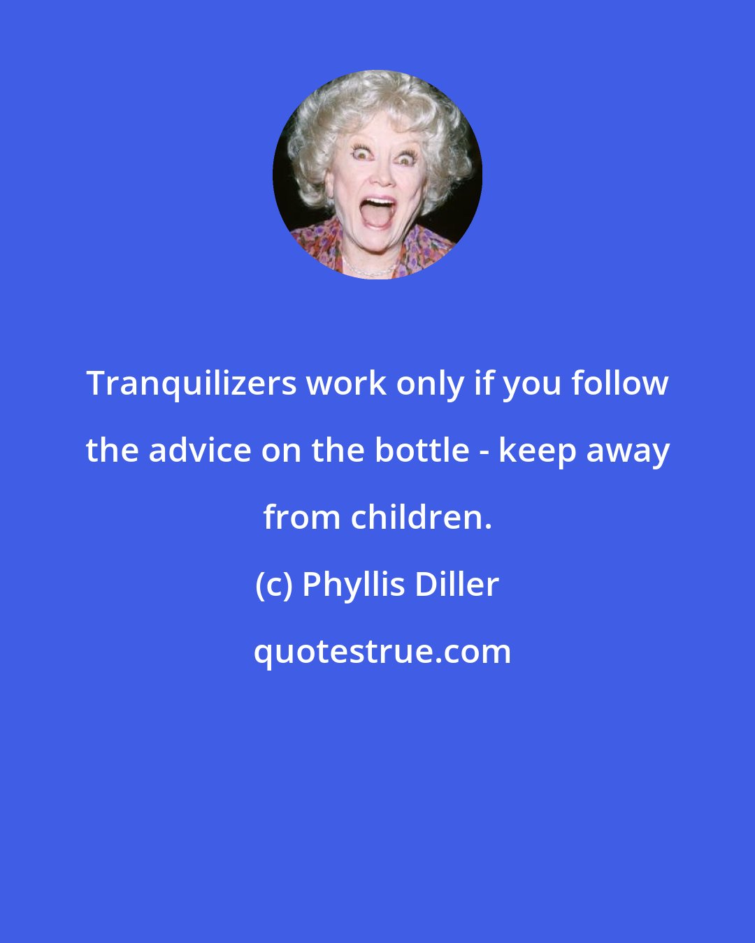 Phyllis Diller: Tranquilizers work only if you follow the advice on the bottle - keep away from children.