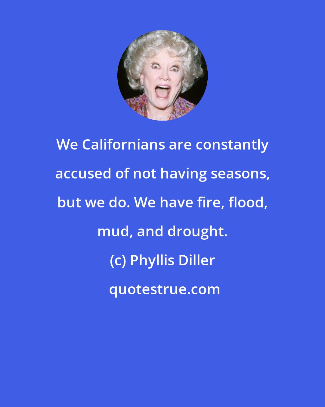 Phyllis Diller: We Californians are constantly accused of not having seasons, but we do. We have fire, flood, mud, and drought.