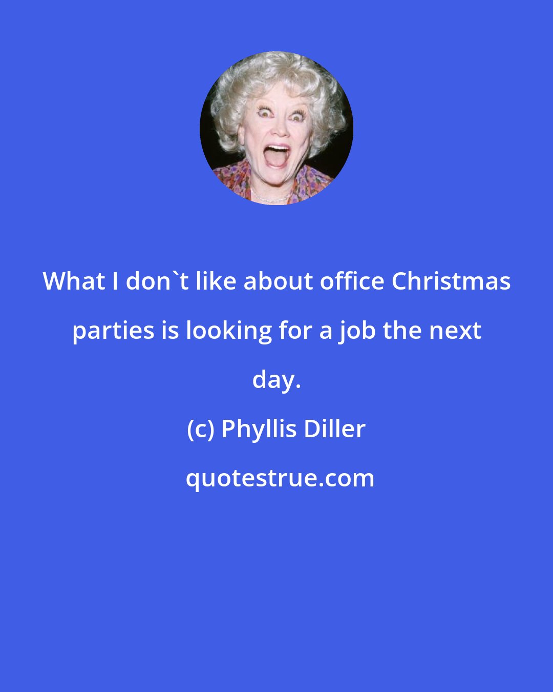 Phyllis Diller: What I don't like about office Christmas parties is looking for a job the next day.
