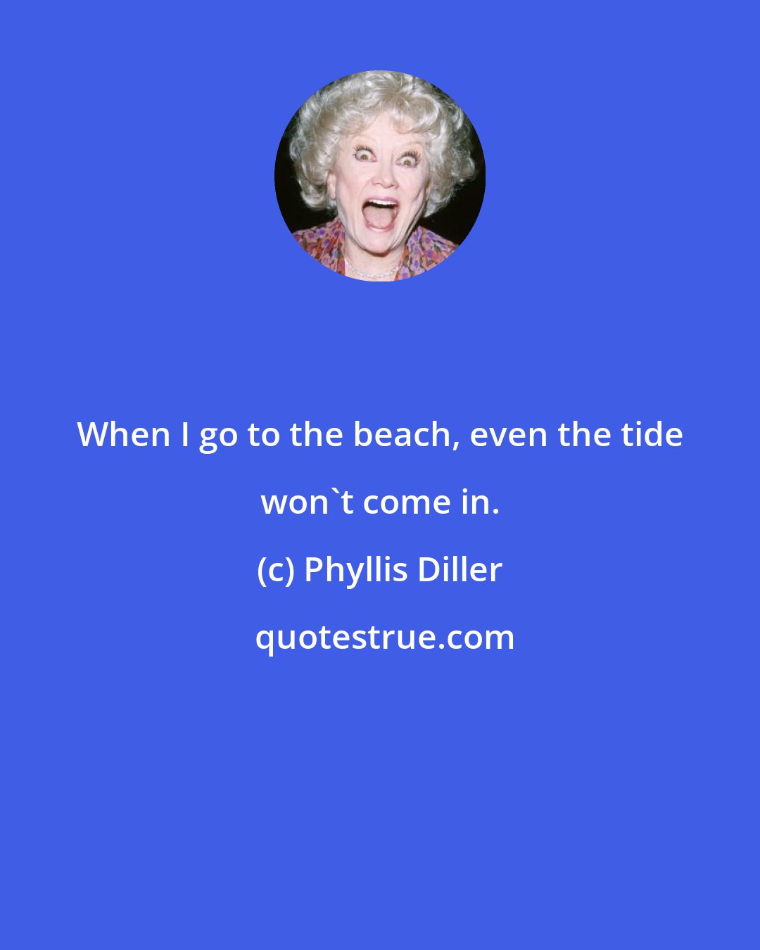 Phyllis Diller: When I go to the beach, even the tide won't come in.