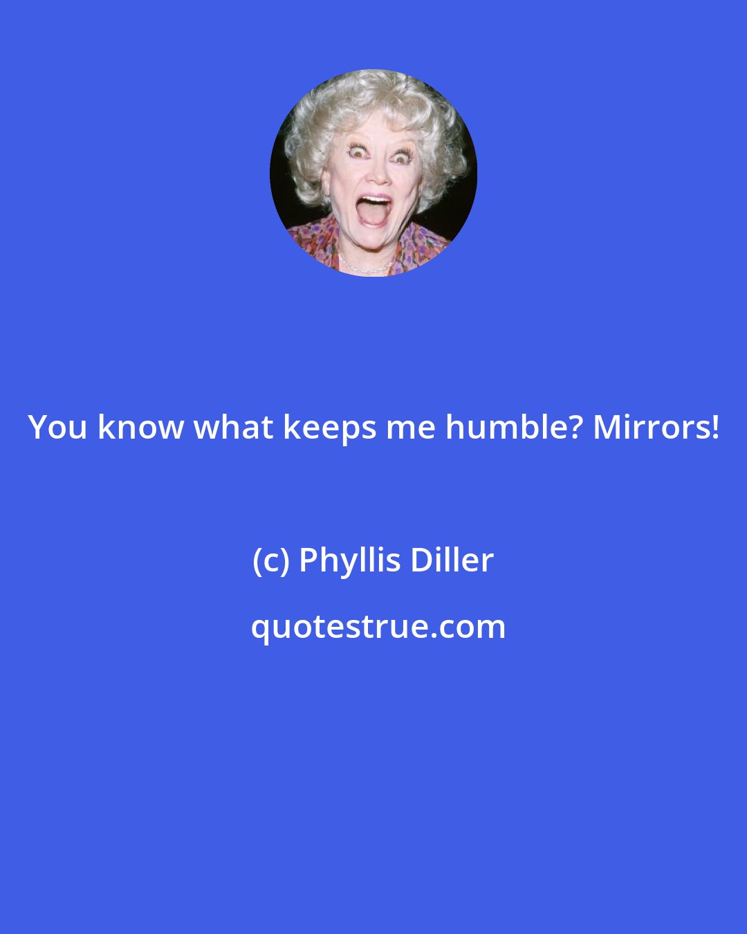 Phyllis Diller: You know what keeps me humble? Mirrors!