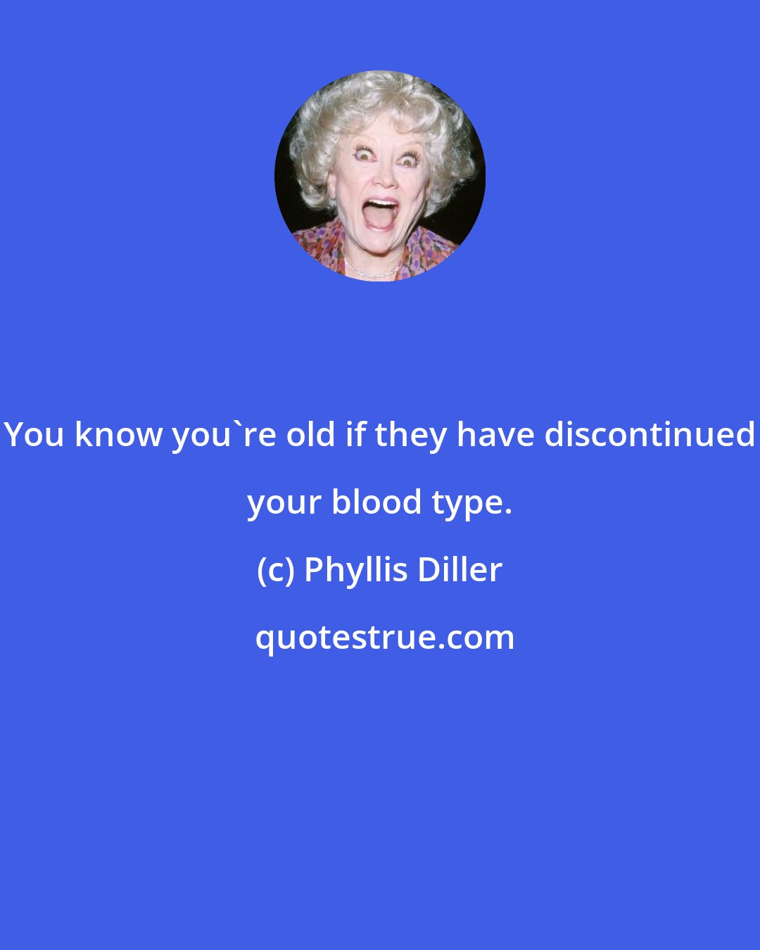 Phyllis Diller: You know you're old if they have discontinued your blood type.