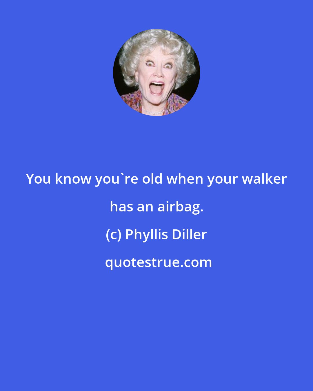 Phyllis Diller: You know you're old when your walker has an airbag.