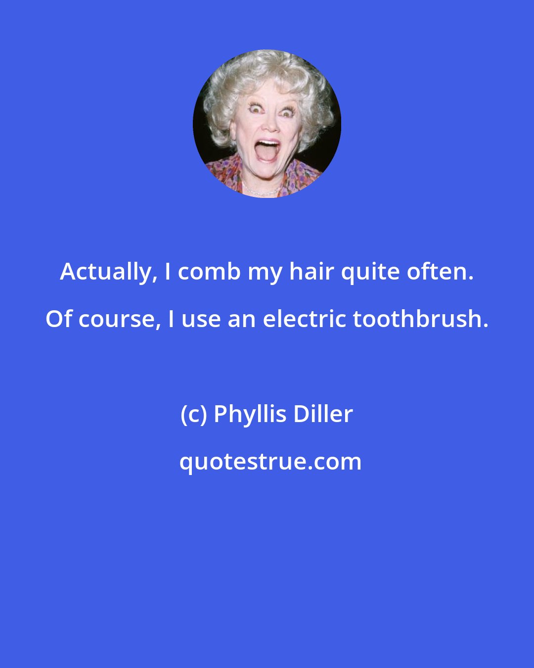 Phyllis Diller: Actually, I comb my hair quite often. Of course, I use an electric toothbrush.