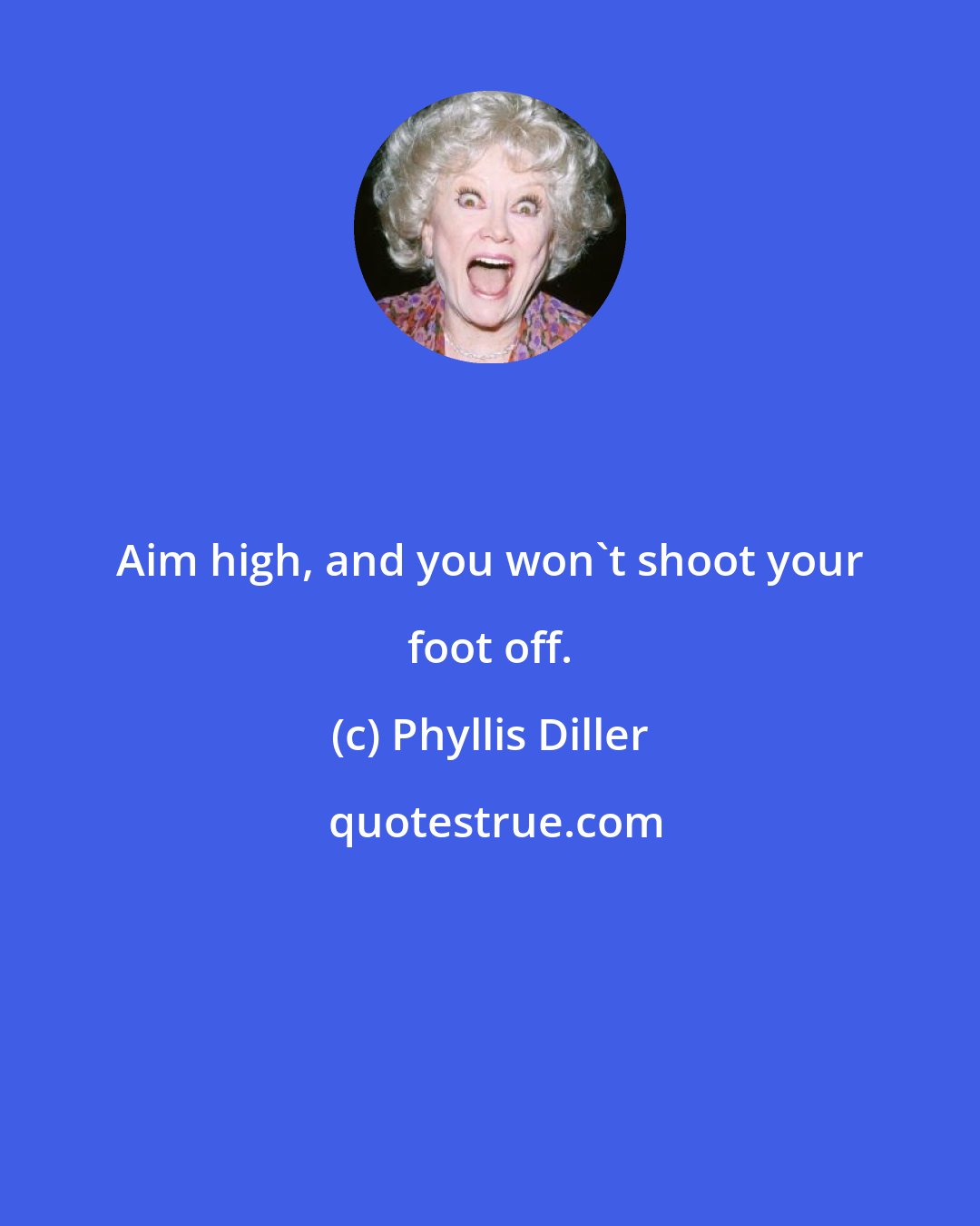 Phyllis Diller: Aim high, and you won't shoot your foot off.