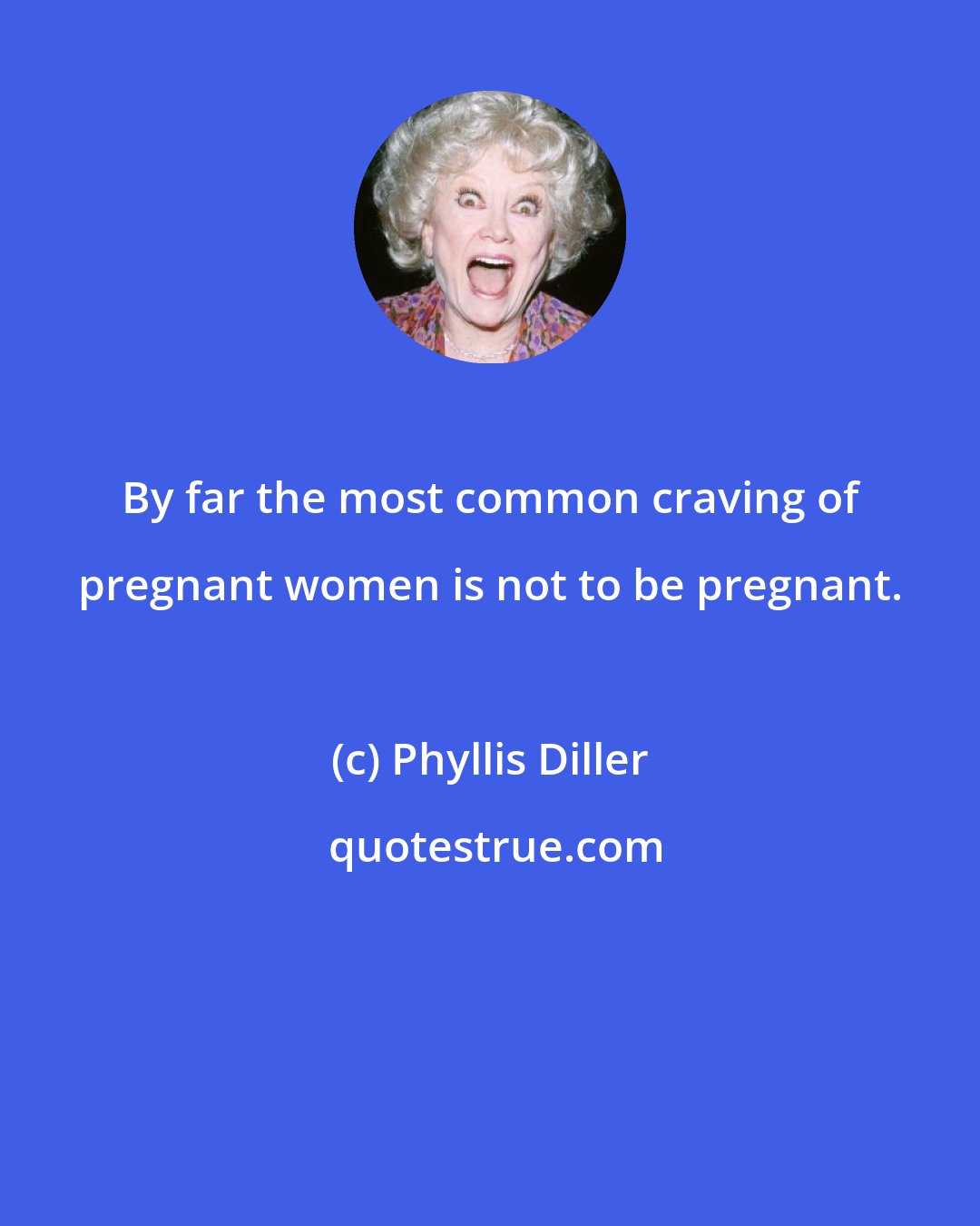 Phyllis Diller: By far the most common craving of pregnant women is not to be pregnant.