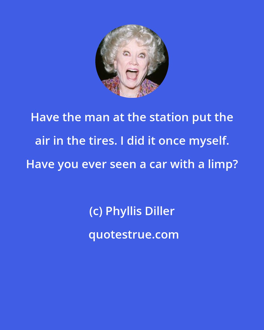 Phyllis Diller: Have the man at the station put the air in the tires. I did it once myself. Have you ever seen a car with a limp?