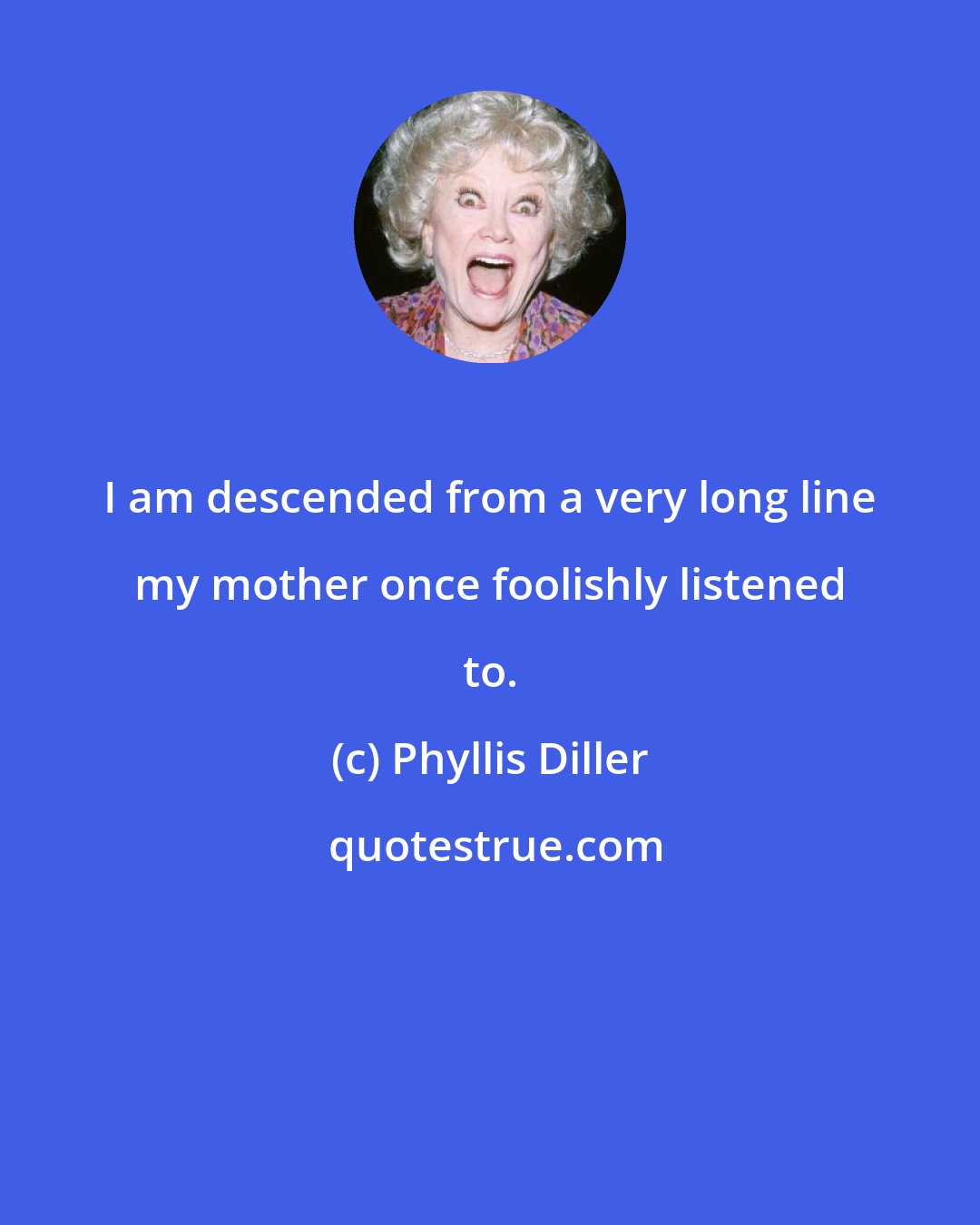 Phyllis Diller: I am descended from a very long line my mother once foolishly listened to.