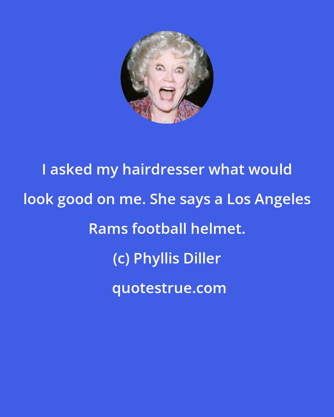 Phyllis Diller: I asked my hairdresser what would look good on me. She says a Los Angeles Rams football helmet.