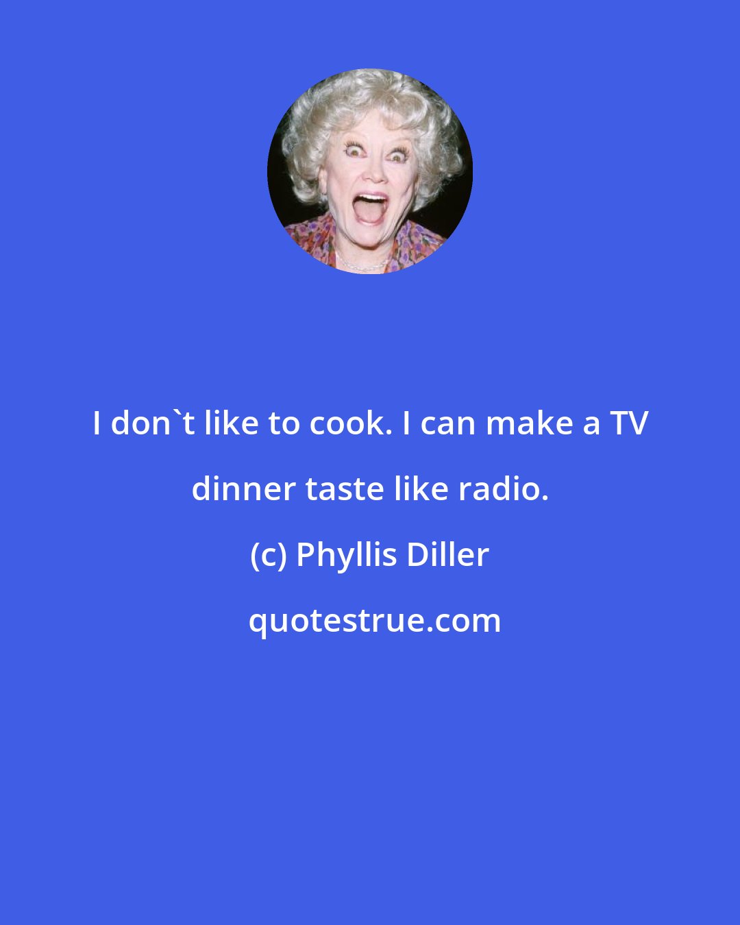 Phyllis Diller: I don't like to cook. I can make a TV dinner taste like radio.