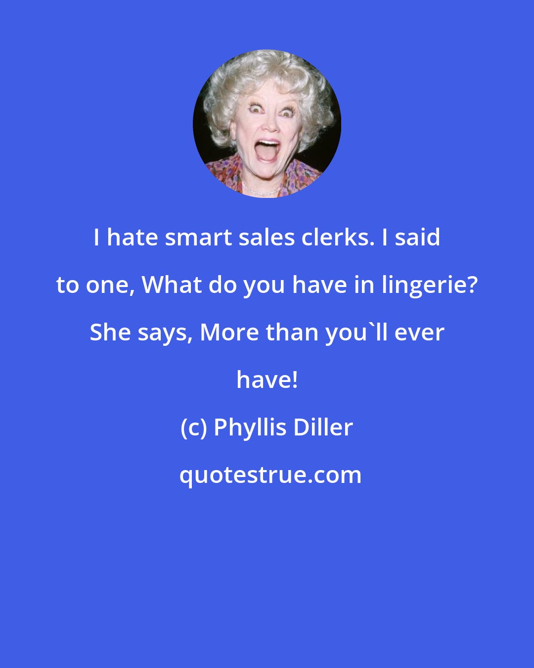 Phyllis Diller: I hate smart sales clerks. I said to one, What do you have in lingerie? She says, More than you'll ever have!