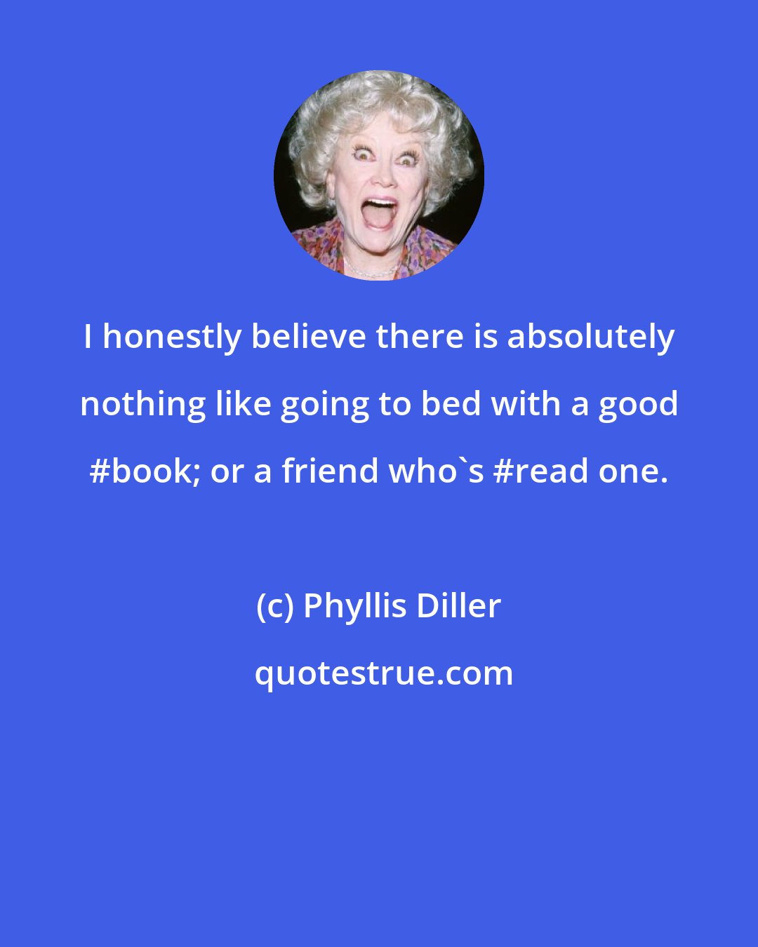 Phyllis Diller: I honestly believe there is absolutely nothing like going to bed with a good #book; or a friend who's #read one.