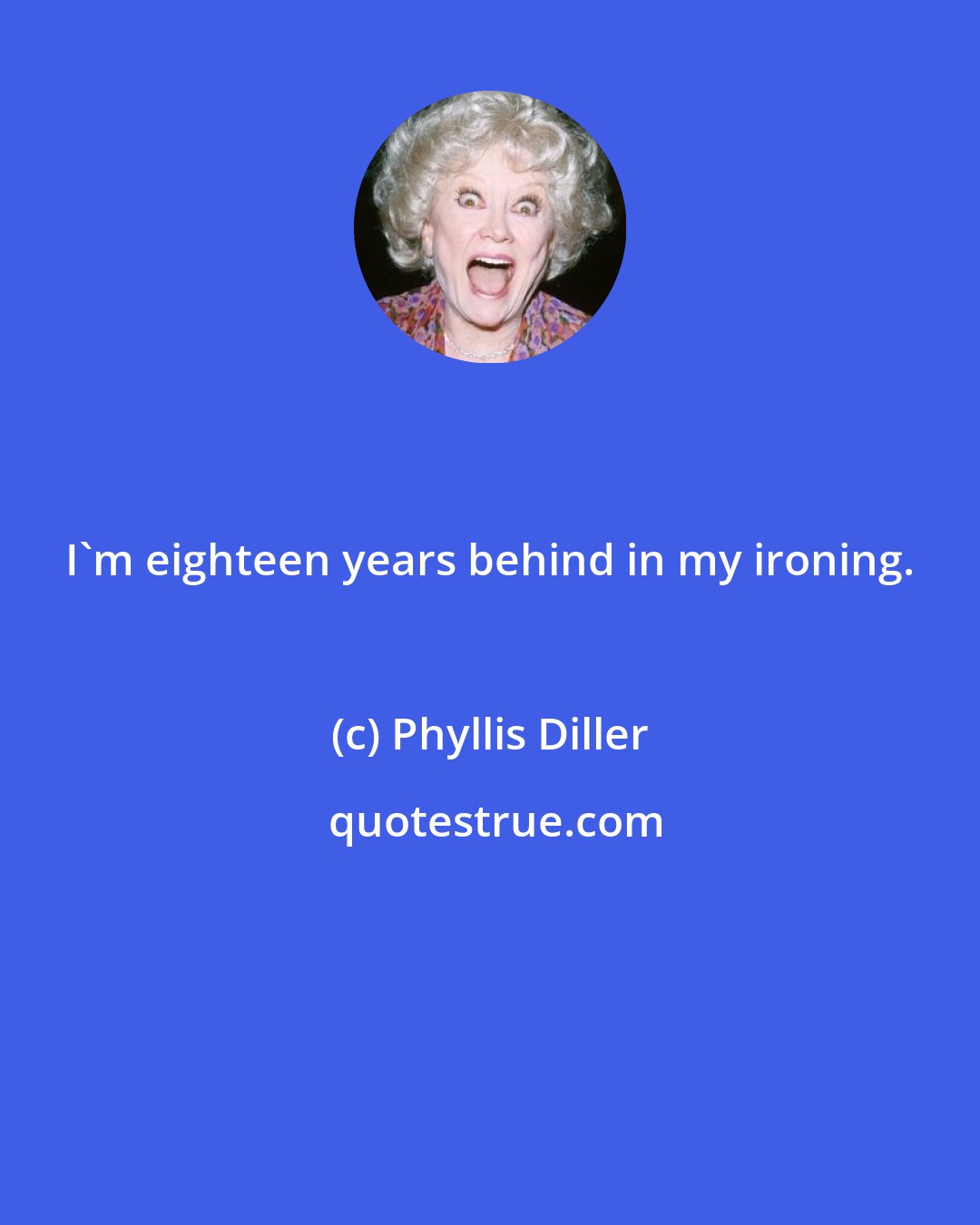 Phyllis Diller: I'm eighteen years behind in my ironing.