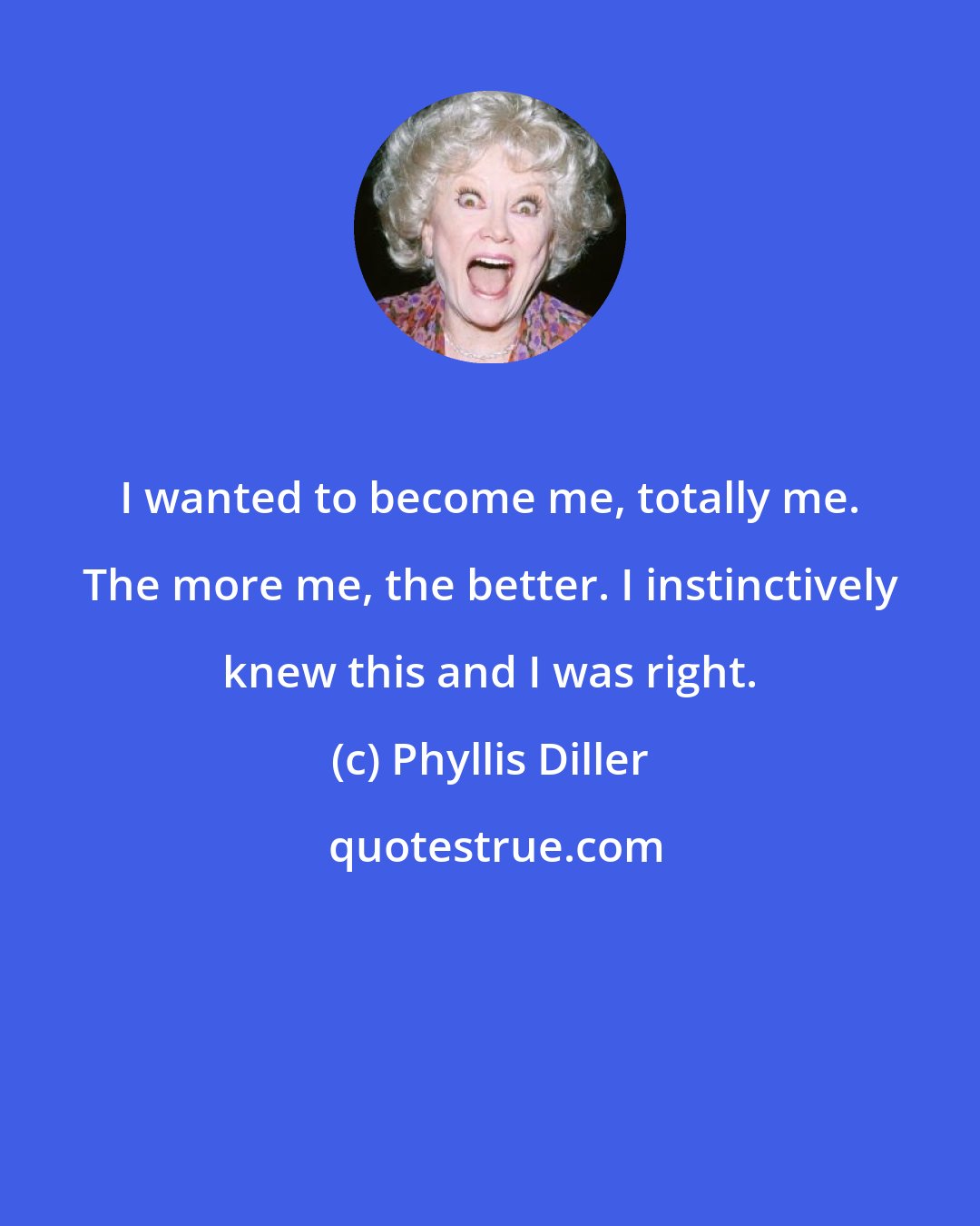 Phyllis Diller: I wanted to become me, totally me. The more me, the better. I instinctively knew this and I was right.