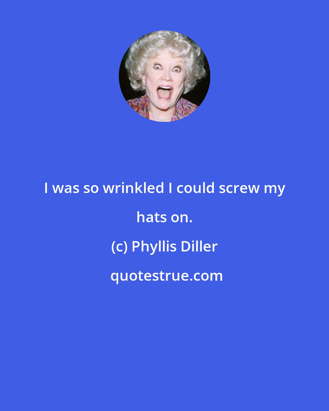 Phyllis Diller: I was so wrinkled I could screw my hats on.