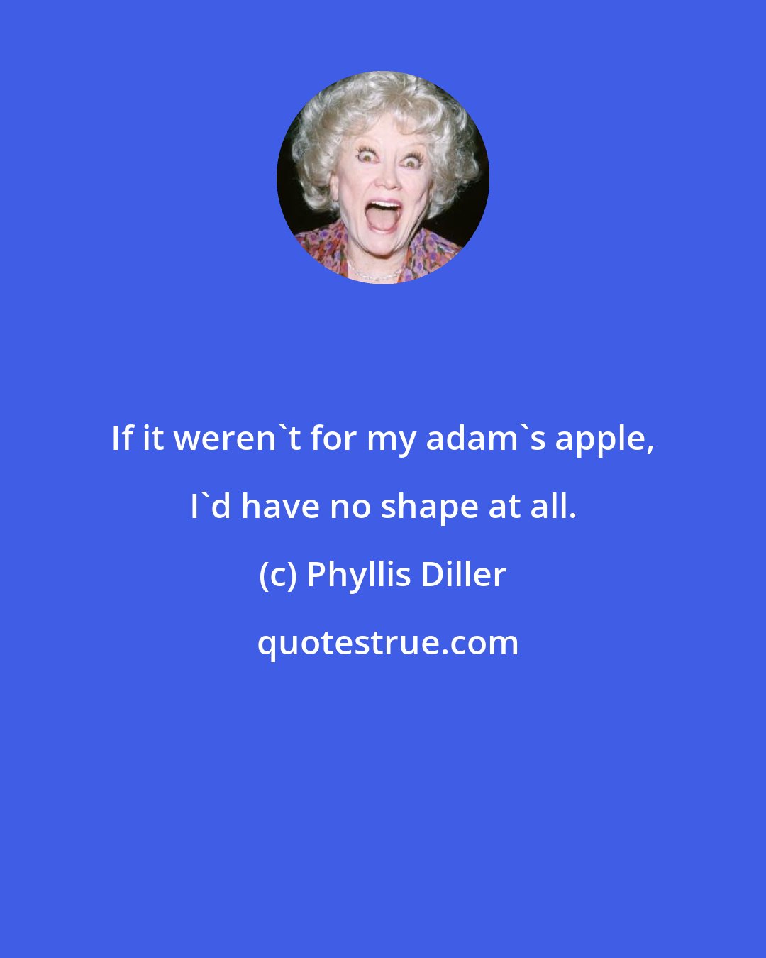 Phyllis Diller: If it weren't for my adam's apple, I'd have no shape at all.